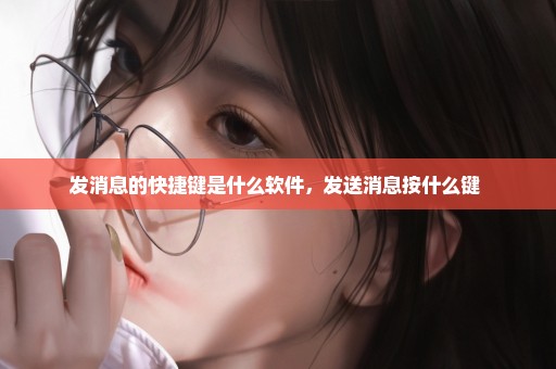 发消息的快捷键是什么软件，发送消息按什么键 