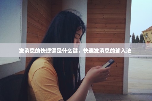 发消息的快捷键是什么键，快速发消息的输入法 