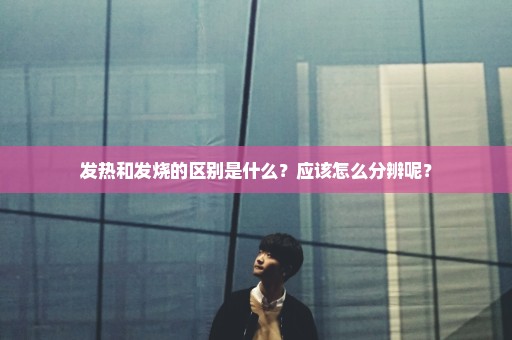 发热和发烧的区别是什么？应该怎么分辨呢？