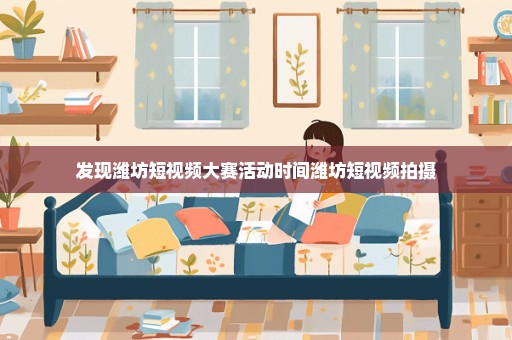 发现潍坊短视频大赛活动时间潍坊短视频拍摄