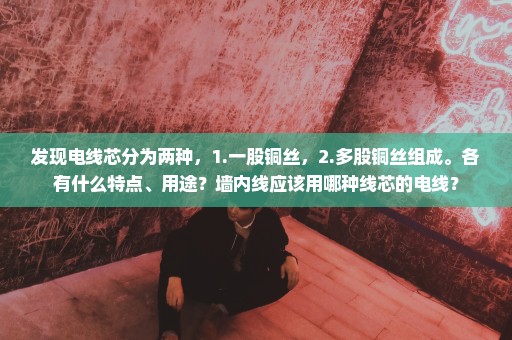 发现电线芯分为两种，1.一股铜丝，2.多股铜丝组成。各有什么特点、用途？墙内线应该用哪种线芯的电线？