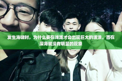 发生海啸时，为什么要在浅滩才会出现巨大的波浪，而在深海就没有明显的现象