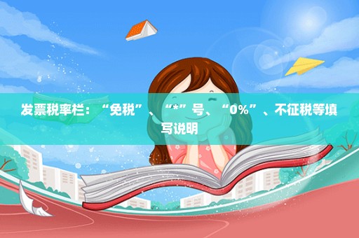 发票税率栏：“免税”、“*”号、“0%”、不征税等填写说明