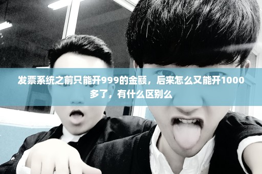发票系统之前只能开999的金额，后来怎么又能开1000多了，有什么区别么