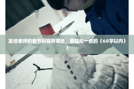 发给老师的春节祝福有哪些，要轻松一些的（60字以内）？