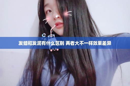 发蜡和发泥有什么区别 两者大不一样效果差异