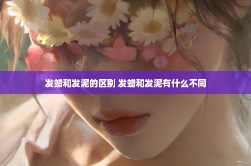 发蜡和发泥的区别 发蜡和发泥有什么不同