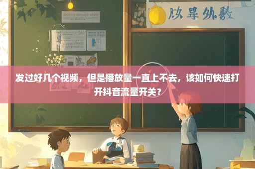 发过好几个视频，但是播放量一直上不去，该如何快速打开抖音流量开关？