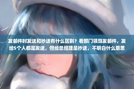 发邮件时发送和抄送有什么区别？看部门领导发邮件，发给5个人都是发送，但给总经理是抄送，不明白什么意思