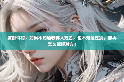 发邮件时，如果不知道收件人姓名，也不知道性别，那再怎么称呼对方？
