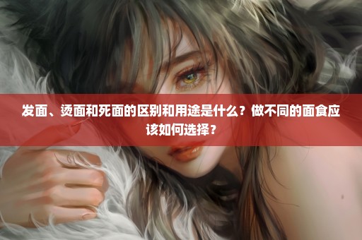 发面、烫面和死面的区别和用途是什么？做不同的面食应该如何选择？