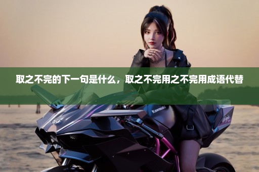 取之不完的下一句是什么，取之不完用之不完用成语代替 