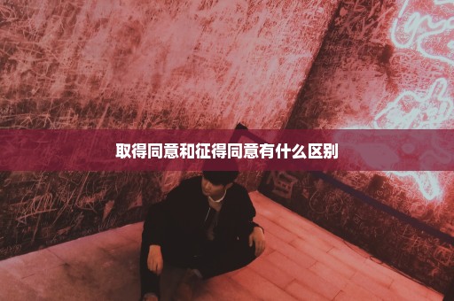 取得同意和征得同意有什么区别
