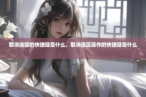 取消选键的快捷键是什么，取消选区操作的快捷键是什么 