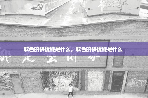 取色的快捷键是什么，取色的快捷键是什么 