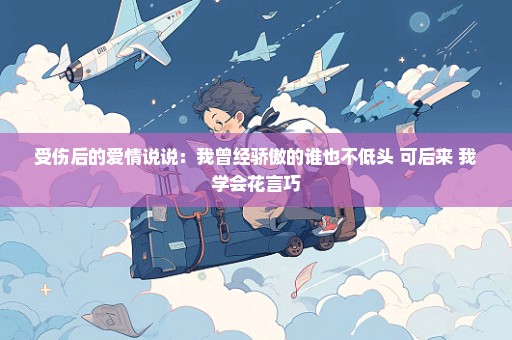 受伤后的爱情说说：我曾经骄傲的谁也不低头 可后来 我学会花言巧