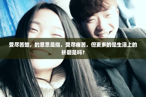 受尽苦楚，的意思是指，受尽痛苦，但更多的是生活上的折磨是吗？