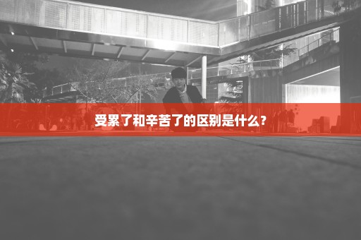 受累了和辛苦了的区别是什么？