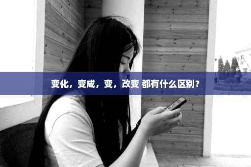 变化，变成，变，改变 都有什么区别？