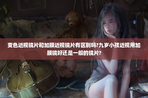 变色近视镜片和加膜近视镜片有区别吗?九岁小孩近视用加膜镜好还是一般的镜片?