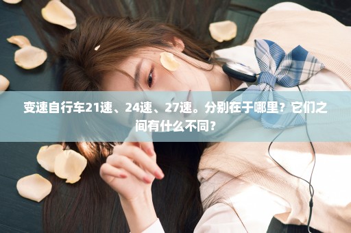 变速自行车21速、24速、27速。分别在于哪里？它们之间有什么不同？