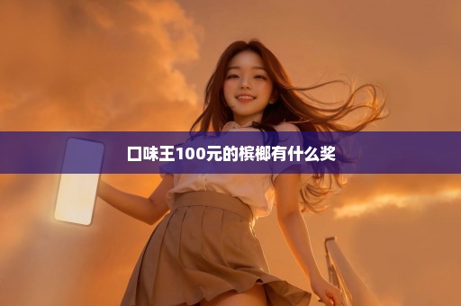 口味王100元的槟榔有什么奖