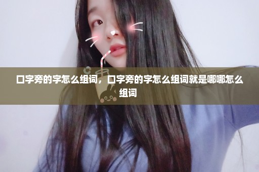 口字旁的字怎么组词，口字旁的字怎么组词就是哪哪怎么组词 