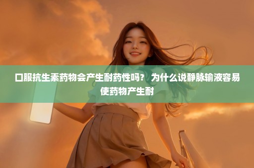 口服抗生素药物会产生耐药性吗？ 为什么说静脉输液容易使药物产生耐