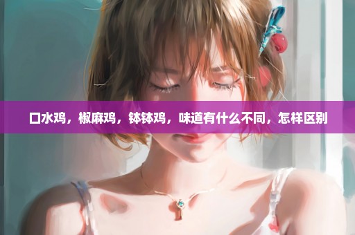 口水鸡，椒麻鸡，钵钵鸡，味道有什么不同，怎样区别
