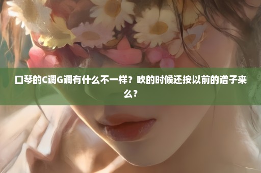 口琴的C调G调有什么不一样？吹的时候还按以前的谱子来么？