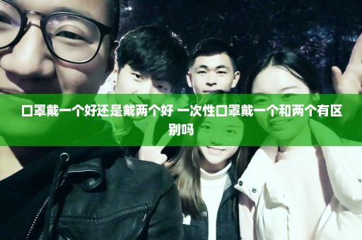 口罩戴一个好还是戴两个好 一次性口罩戴一个和两个有区别吗