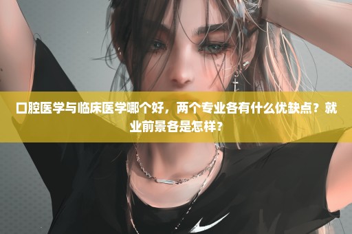 口腔医学与临床医学哪个好，两个专业各有什么优缺点？就业前景各是怎样？