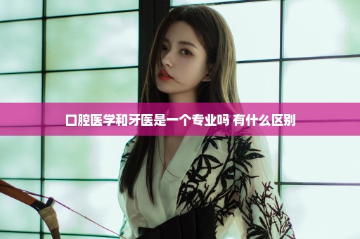 口腔医学和牙医是一个专业吗 有什么区别