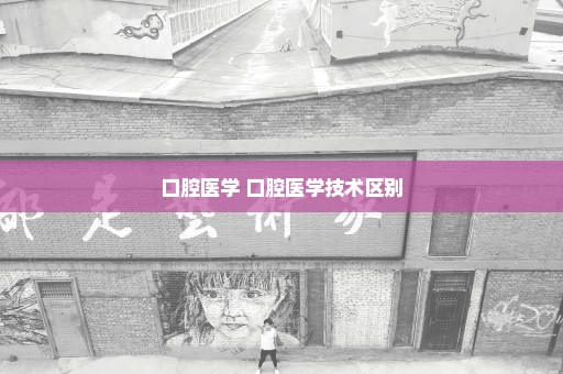 口腔医学 口腔医学技术区别