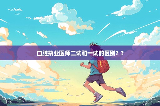 口腔执业医师二试和一试的区别？?