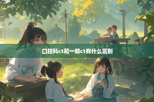 口腔科ct和一般ct有什么区别