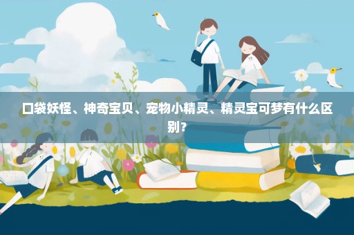 口袋妖怪、神奇宝贝、宠物小精灵、精灵宝可梦有什么区别？