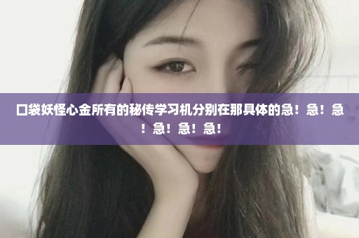 口袋妖怪心金所有的秘传学习机分别在那具体的急！急！急！急！急！急！