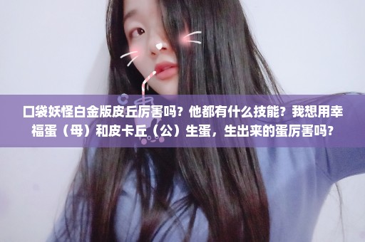 口袋妖怪白金版皮丘厉害吗？他都有什么技能？我想用幸福蛋（母）和皮卡丘（公）生蛋，生出来的蛋厉害吗？