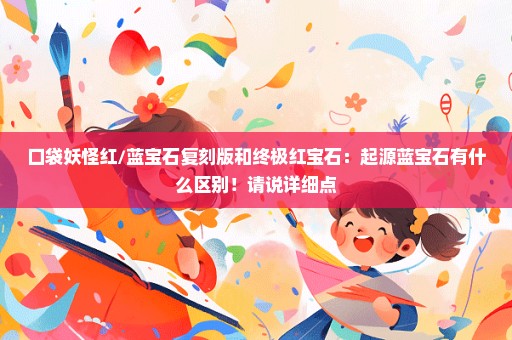 口袋妖怪红/蓝宝石复刻版和终极红宝石：起源蓝宝石有什么区别！请说详细点