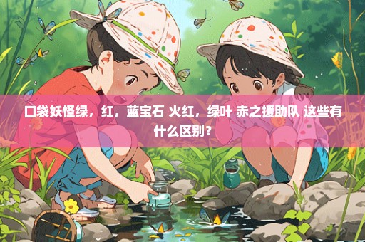 口袋妖怪绿，红，蓝宝石 火红，绿叶 赤之援助队 这些有什么区别？
