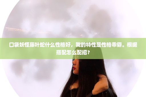 口袋妖怪藤叶蛇什么性格好，我的特性是性格乖僻。根据搭配怎么配招？