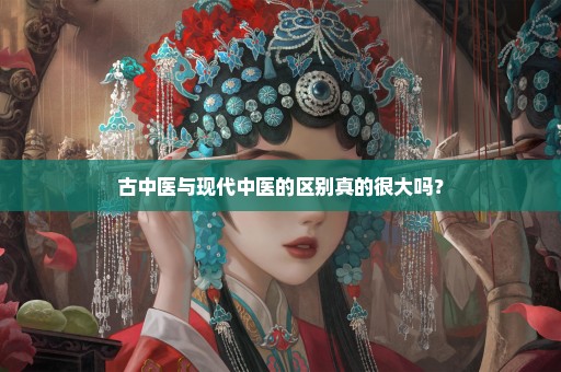 古中医与现代中医的区别真的很大吗？