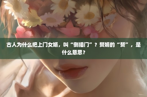 古人为什么把上门女婿，叫“倒插门”？赘婿的“赘”，是什么意思？