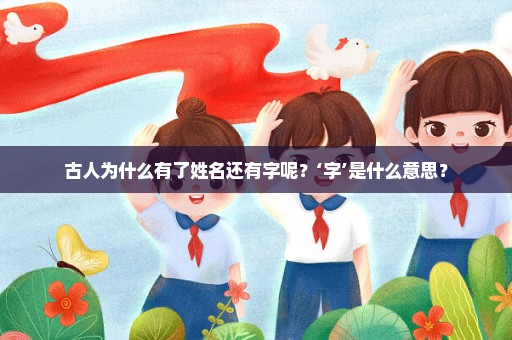 古人为什么有了姓名还有字呢？‘字’是什么意思？