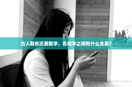古人取名还要取字，名和字之间有什么关系？
