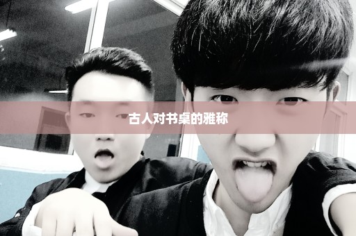 古人对书桌的雅称