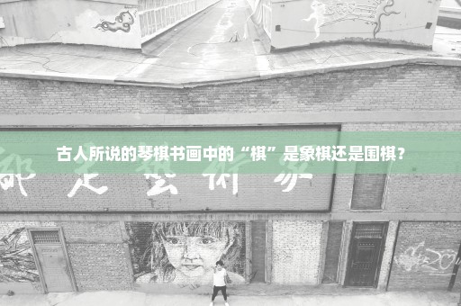 古人所说的琴棋书画中的“棋”是象棋还是围棋？