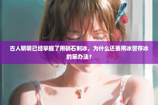 古人明明已经掌握了用硝石制冰，为什么还要用冰窖存冰的笨办法？