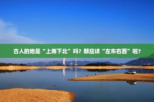 古人的地是“上南下北”吗？那应该“左东右西”啦？